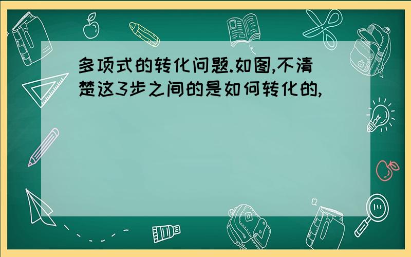 多项式的转化问题.如图,不清楚这3步之间的是如何转化的,