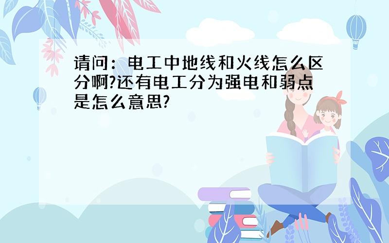 请问：电工中地线和火线怎么区分啊?还有电工分为强电和弱点是怎么意思?