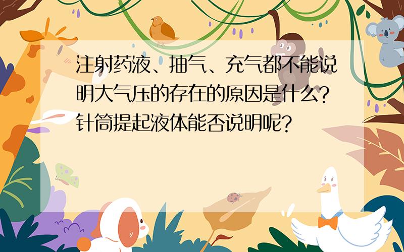 注射药液、抽气、充气都不能说明大气压的存在的原因是什么?针筒提起液体能否说明呢?