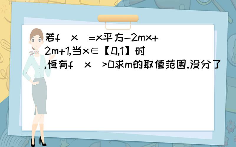 若f(x)=x平方-2mx+2m+1,当x∈【0,1】时,恒有f(x)>0求m的取值范围.没分了