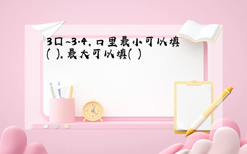 3囗~3.4,口里最小可以填( ),最大可以填( )