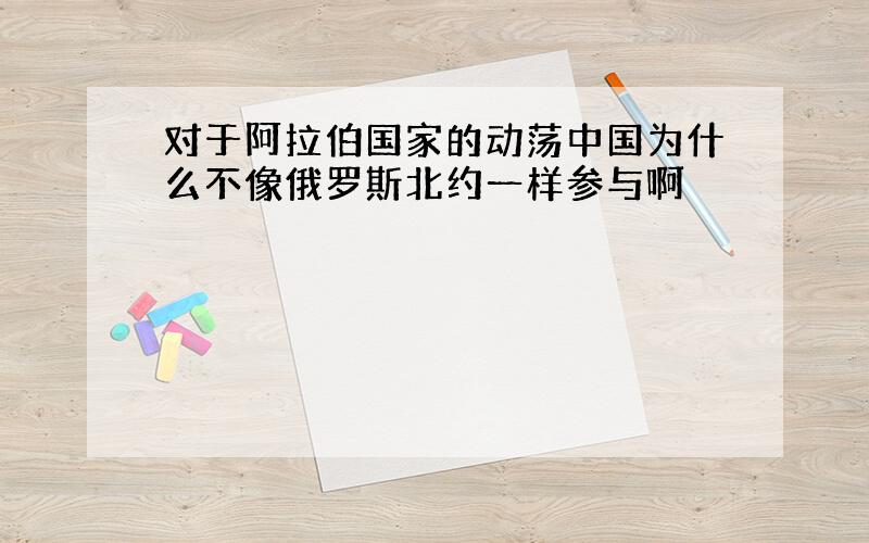 对于阿拉伯国家的动荡中国为什么不像俄罗斯北约一样参与啊