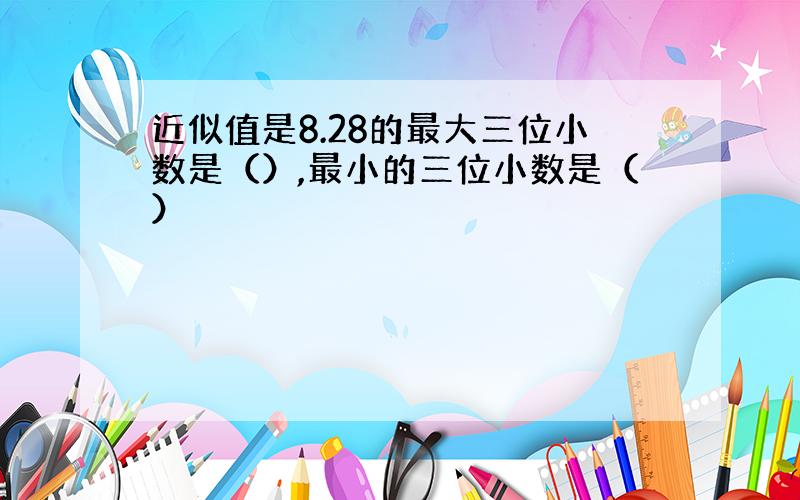 近似值是8.28的最大三位小数是（）,最小的三位小数是（）