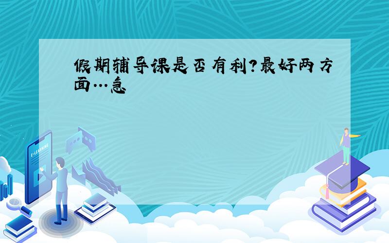 假期辅导课是否有利?最好两方面...急