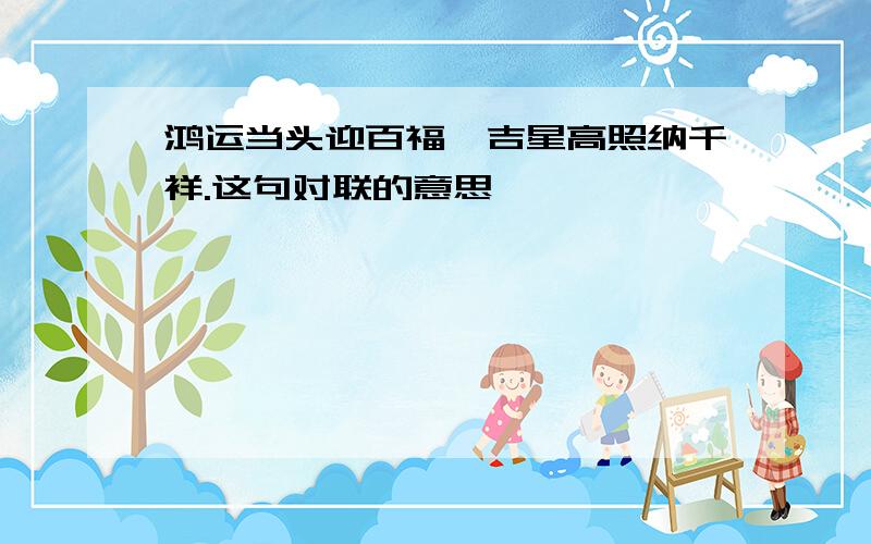 鸿运当头迎百福,吉星高照纳千祥.这句对联的意思