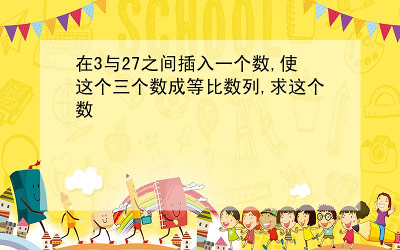 在3与27之间插入一个数,使这个三个数成等比数列,求这个数