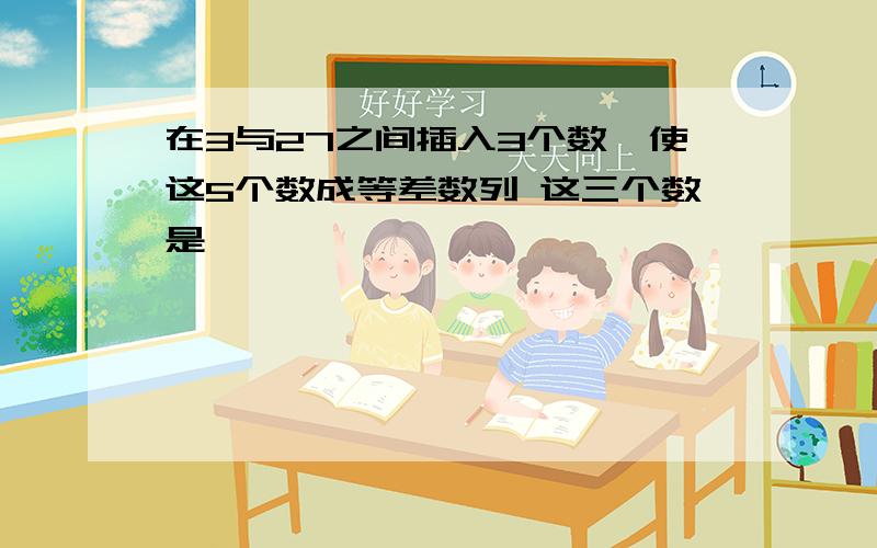 在3与27之间插入3个数,使这5个数成等差数列 这三个数是