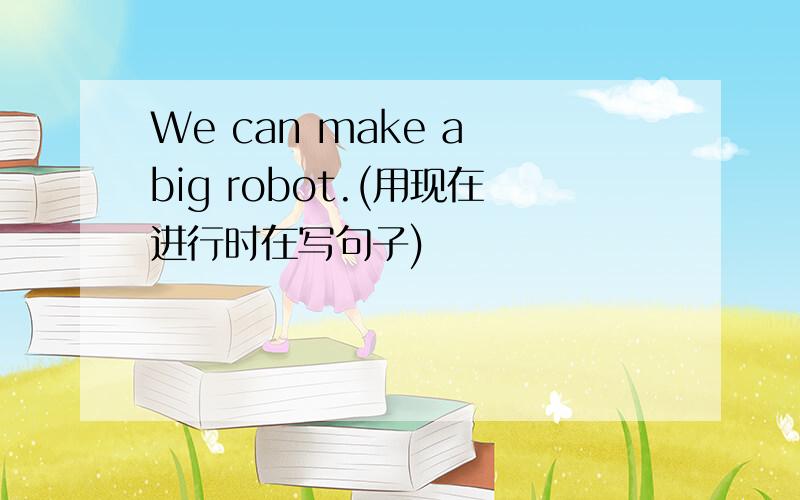 We can make a big robot.(用现在进行时在写句子)