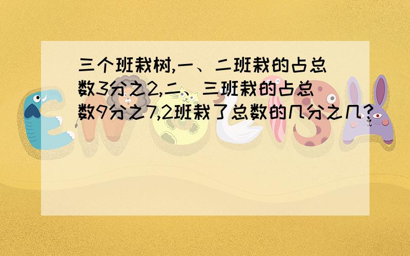 三个班栽树,一、二班栽的占总数3分之2,二、三班栽的占总数9分之7,2班栽了总数的几分之几?