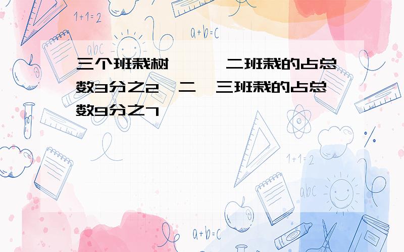 三个班栽树,一、二班栽的占总数3分之2,二、三班栽的占总数9分之7,