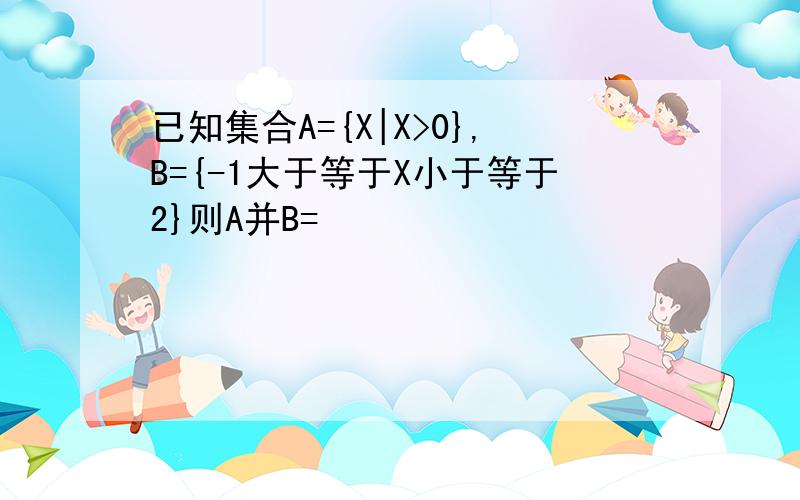 已知集合A={X|X>0},B={-1大于等于X小于等于2}则A并B=