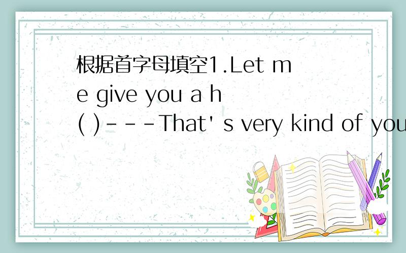 根据首字母填空1.Let me give you a h( )---That' s very kind of you.2