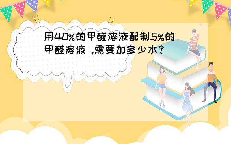 用40%的甲醛溶液配制5%的甲醛溶液 ,需要加多少水?