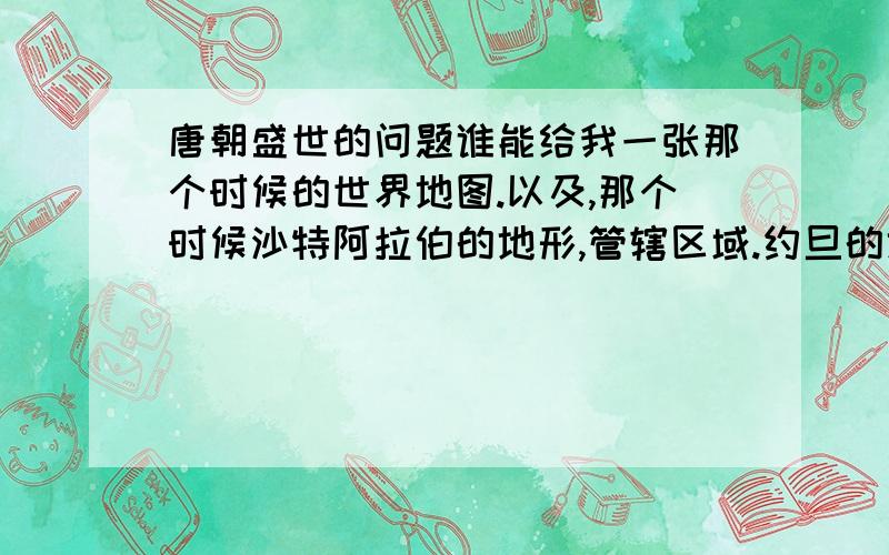 唐朝盛世的问题谁能给我一张那个时候的世界地图.以及,那个时候沙特阿拉伯的地形,管辖区域.约旦的地形和管辖区域.如果那个时