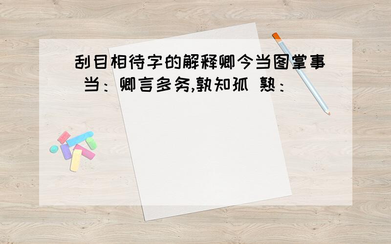 刮目相待字的解释卿今当图掌事 当：卿言多务,孰知孤 熟：