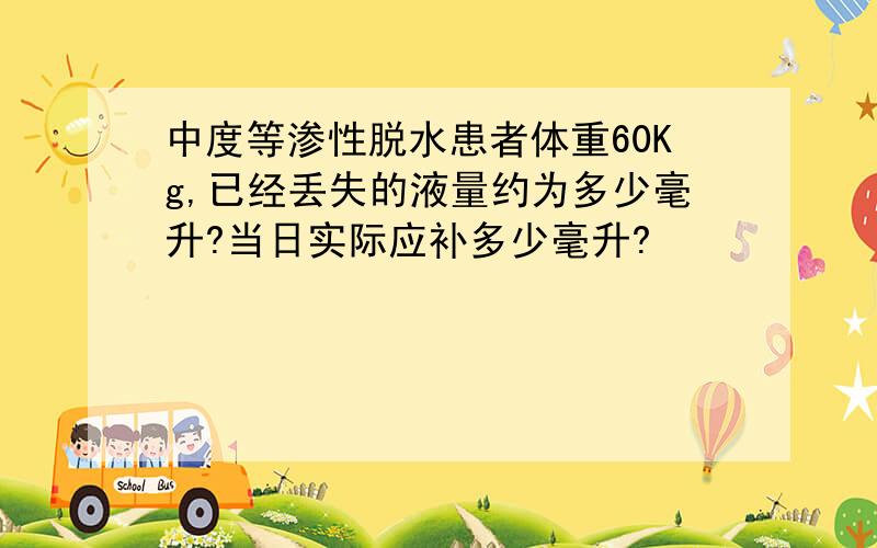 中度等渗性脱水患者体重60Kg,已经丢失的液量约为多少毫升?当日实际应补多少毫升?