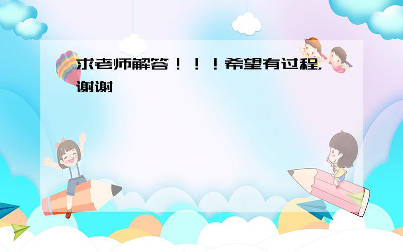 求老师解答！！！希望有过程，谢谢