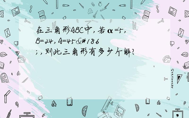 在三角形ABC中,若α＝5,B＝24,A＝45º,则此三角形有多少个解?