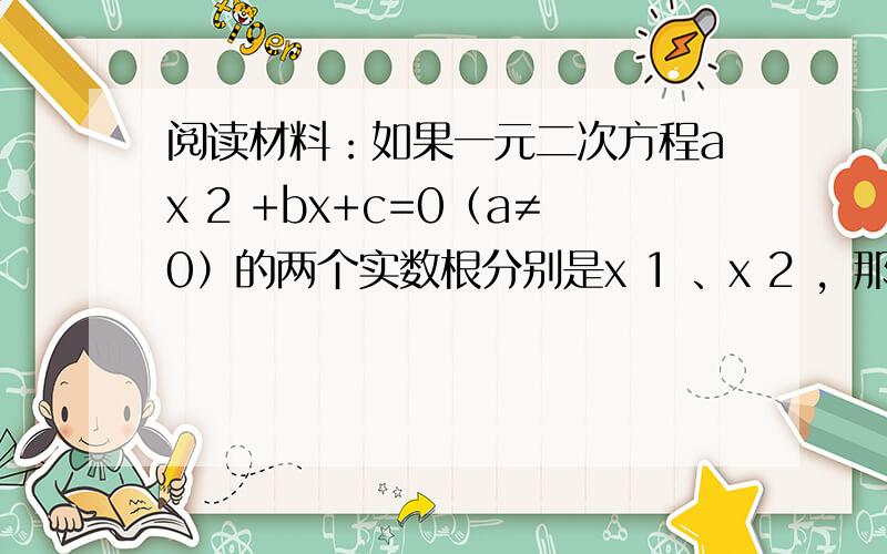 阅读材料：如果一元二次方程ax 2 +bx+c=0（a≠0）的两个实数根分别是x 1 、x 2 ，那么 x 1 + x