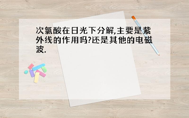 次氯酸在日光下分解,主要是紫外线的作用吗?还是其他的电磁波.