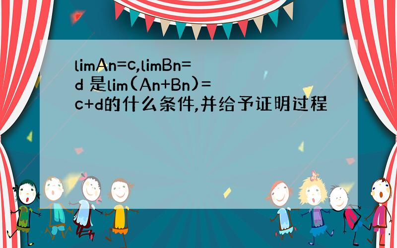 limAn=c,limBn=d 是lim(An+Bn)=c+d的什么条件,并给予证明过程