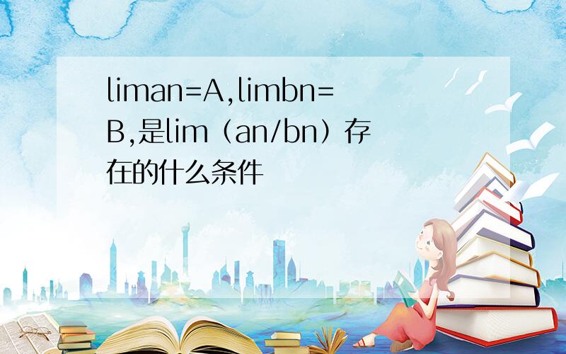 liman=A,limbn=B,是lim（an/bn）存在的什么条件