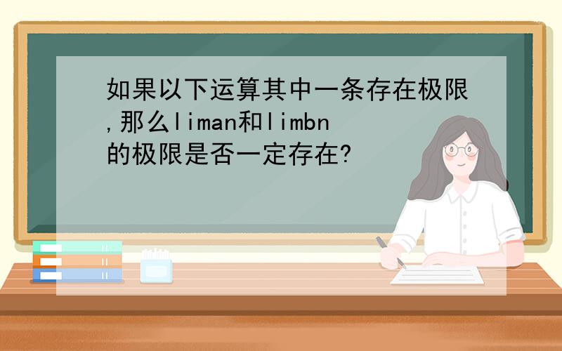 如果以下运算其中一条存在极限,那么liman和limbn的极限是否一定存在?