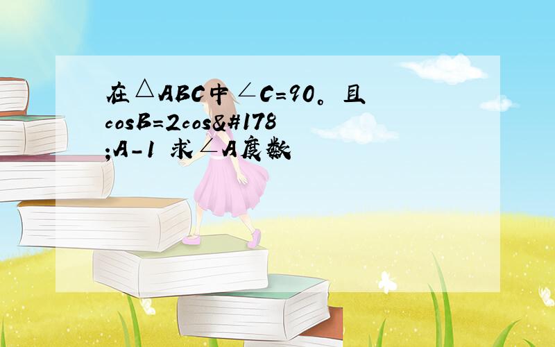 在△ABC中∠C=90° 且cosB=2cos²A-1 求∠A度数