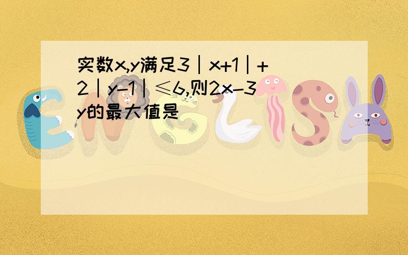 实数x,y满足3│x+1│+2│y-1│≤6,则2x-3y的最大值是