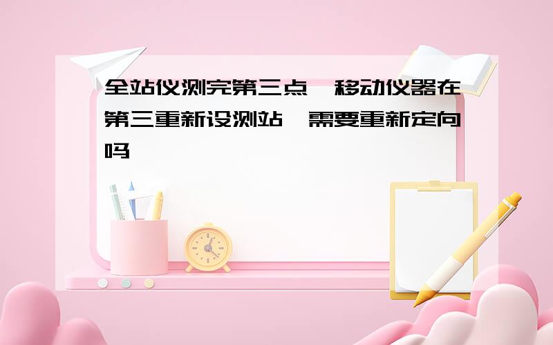 全站仪测完第三点,移动仪器在第三重新设测站,需要重新定向吗