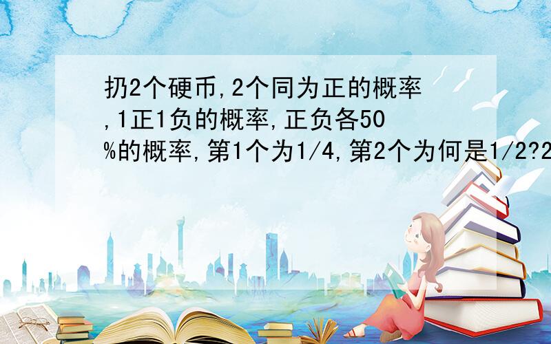 扔2个硬币,2个同为正的概率,1正1负的概率,正负各50%的概率,第1个为1/4,第2个为何是1/2?2者有区别?