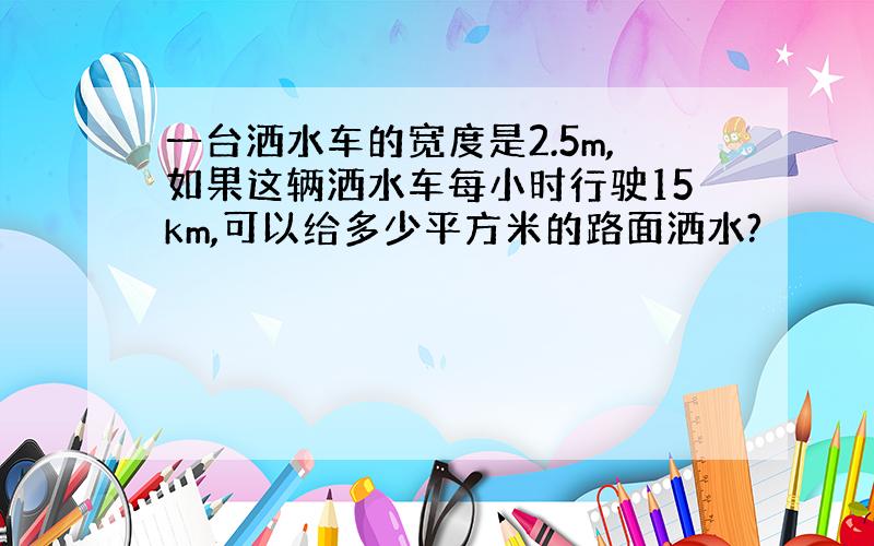 一台洒水车的宽度是2.5m,如果这辆洒水车每小时行驶15km,可以给多少平方米的路面洒水?