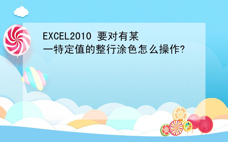 EXCEL2010 要对有某一特定值的整行涂色怎么操作?