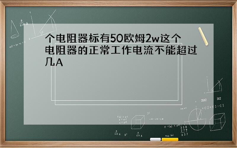 个电阻器标有50欧姆2w这个电阻器的正常工作电流不能超过几A