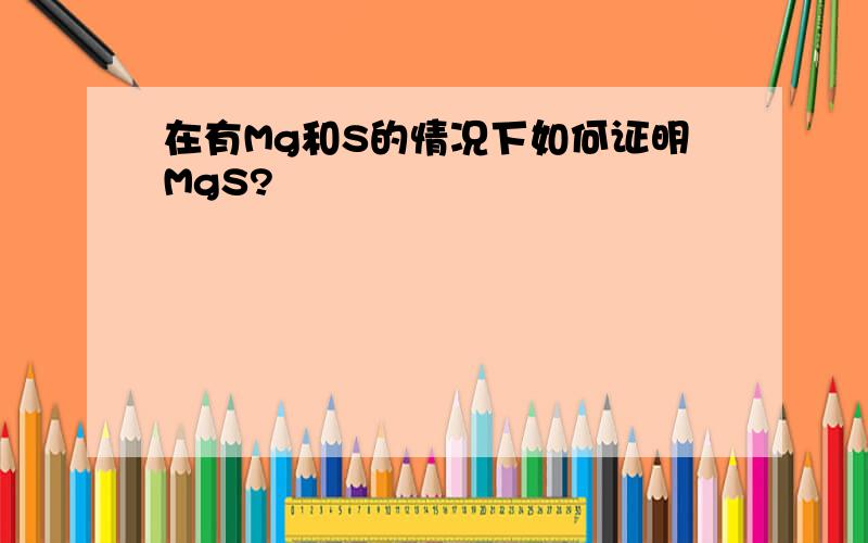 在有Mg和S的情况下如何证明MgS?