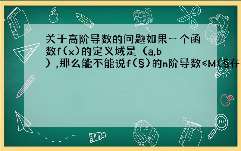 关于高阶导数的问题如果一个函数f(x)的定义域是（a,b）,那么能不能说f(§)的n阶导数≤M(§在（a,b）之间).这