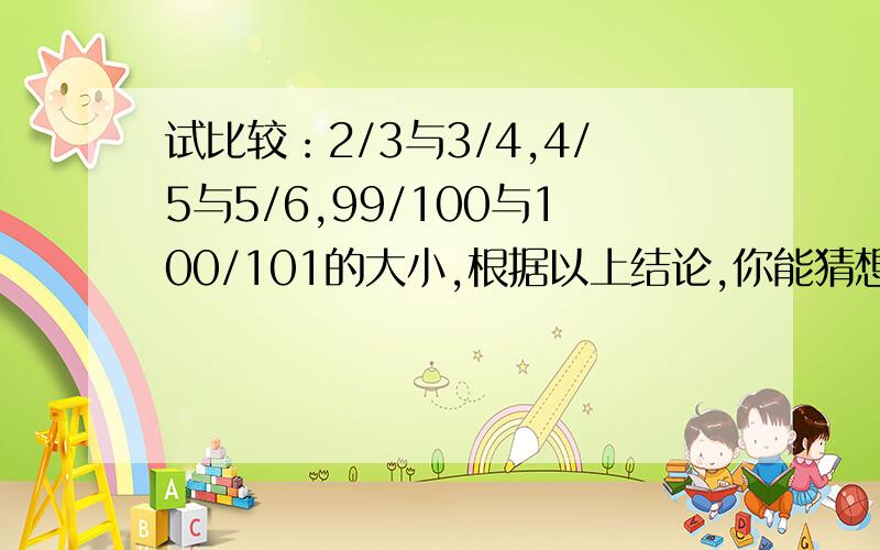 试比较：2/3与3/4,4/5与5/6,99/100与100/101的大小,根据以上结论,你能猜想一下