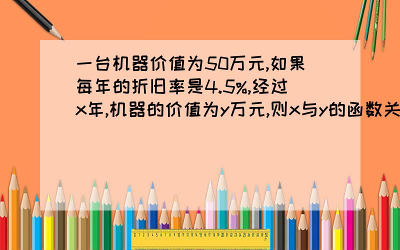 一台机器价值为50万元,如果每年的折旧率是4.5%,经过x年,机器的价值为y万元,则x与y的函数关系式是