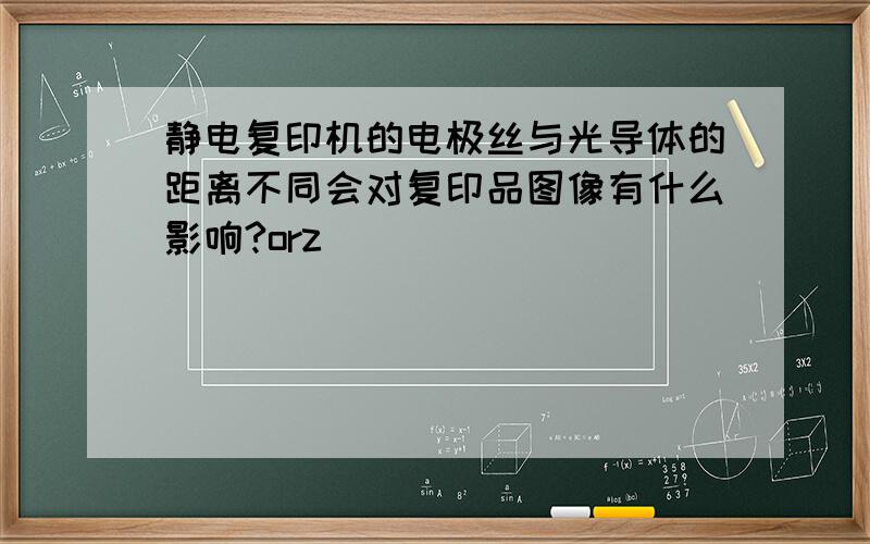 静电复印机的电极丝与光导体的距离不同会对复印品图像有什么影响?orz