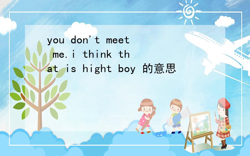 you don't meet me.i think that is hight boy 的意思