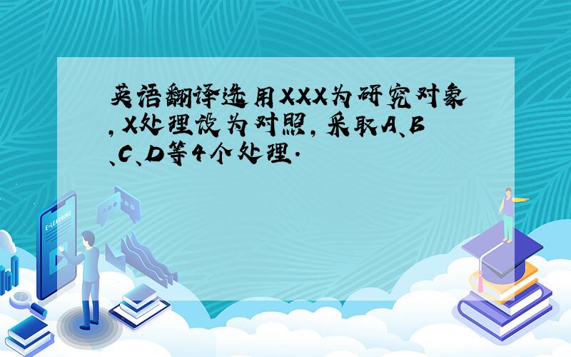 英语翻译选用XXX为研究对象,X处理设为对照,采取A、B、C、D等4个处理.