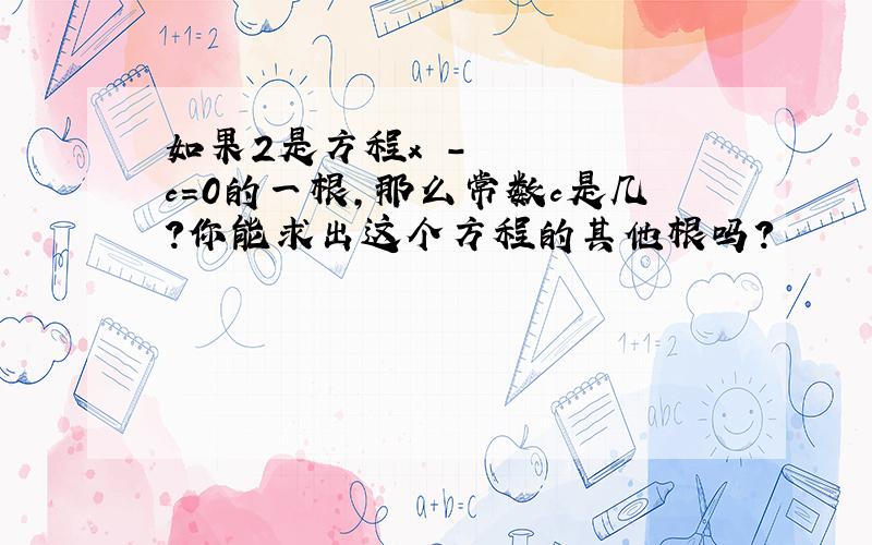 如果2是方程x²-c=0的一根,那么常数c是几?你能求出这个方程的其他根吗?