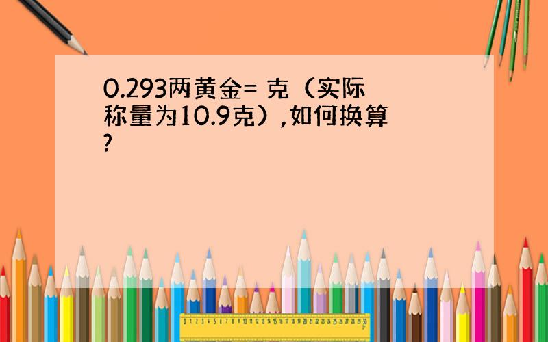 0.293两黄金= 克（实际称量为10.9克）,如何换算?