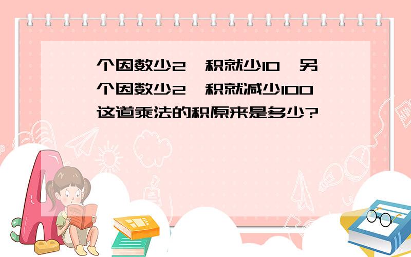 一个因数少2,积就少10,另一个因数少2,积就减少100,这道乘法的积原来是多少?