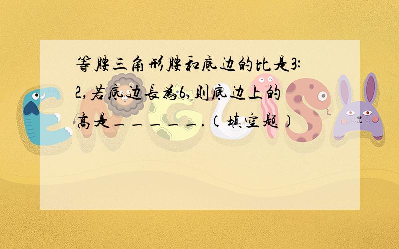 等腰三角形腰和底边的比是3:2,若底边长为6,则底边上的高是_____.（填空题）