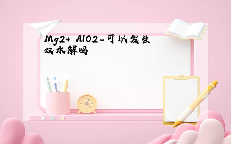 Mg2+ AlO2-可以发生双水解吗