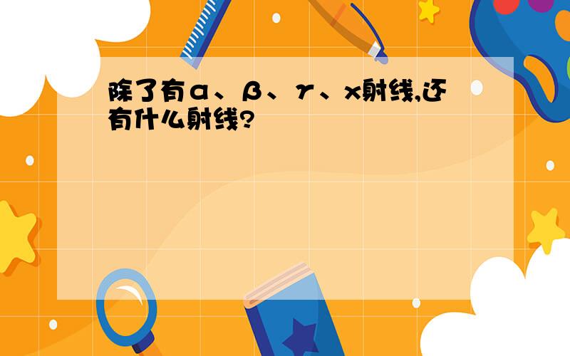 除了有α、β、γ、x射线,还有什么射线?