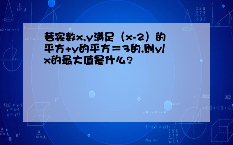 若实数x,y满足（x-2）的平方+y的平方＝3的,则y/x的最大值是什么?