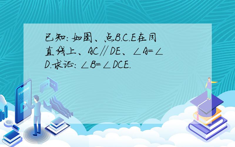 已知：如图、点B.C.E在同直线上、AC∥DE、∠A＝∠D.求证：∠B＝∠DCE.