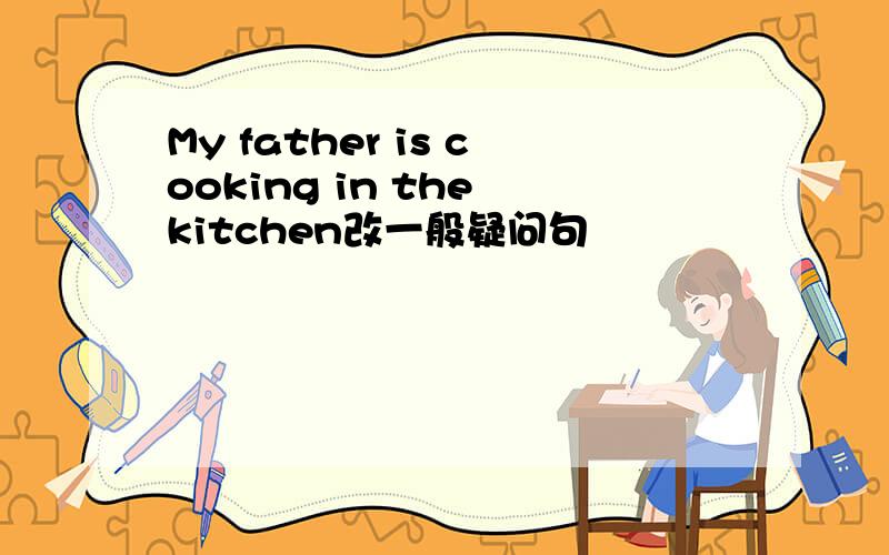 My father is cooking in the kitchen改一般疑问句